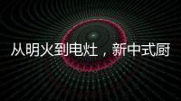 从明火到电灶，新中式厨房正迎来新变革