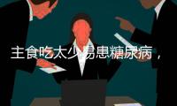 主食吃太少易患糖尿病
，还会引发这些健康问题！