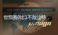 世预赛0比1不敌沙特，国足仍有争夺小组第4的机会