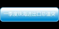 一季度珠海进出口总值突破800亿元
，同比增长15.7%