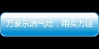 万家乐燃气灶，用实力诠释厨卫品牌还是国产的好