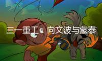 三一重工：向文波与蒙泰集团董事长奥凤廷举行座谈