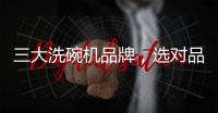 三大洗碗机品牌
，选对品牌，生活更轻松