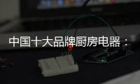 中国十大品牌厨房电器：传承精神 正行业新风