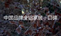 中国品牌全铝家居	：口碑不是吹出来的 是实打实的打出来的