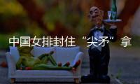 中国女排封住“尖矛”拿下首胜