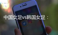中国女足vs韩国女足：王霜领衔，李梦雯
、吴海燕、张馨出战
