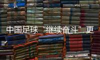 中国足球“继续奋斗”更要“提速未来”