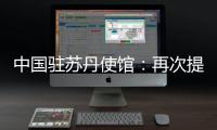 中国驻苏丹使馆：再次提醒中国公民近期切勿前往苏丹