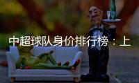 中超球队身价排行榜
：上港超越恒大位居榜首