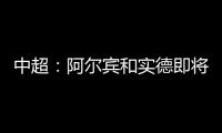 中超�：阿尔宾和实德即将合并 新大连VS恒大