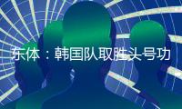 东体
：韩国队取胜头号功臣当属李东炅
，队内多人具备旅欧实力