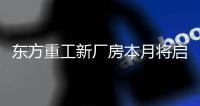 东方重工新厂房本月将启用
，6万平方米“钢铁心脏”动能澎湃