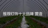 推荐灯饰十大品牌 营造温馨浪漫的家居生活