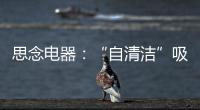 思念电器：“自清洁”吸油烟机
，升级为厨房的“标配”