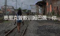 恩里克曾教训姆巴佩	：你说你喜欢乔丹
，但乔丹会像疯了一样去防守