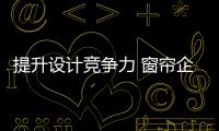 提升设计竞争力 窗帘企业亟需培养设计人才
