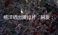 杨洋晒出撕拉片，网友
：想要啥他拍啥