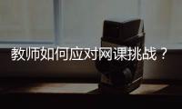 教师如何应对网课挑战�？观念要改变	�，心理要煅炼