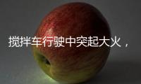 搅拌车行驶中突起大火	
，危急关头只见……