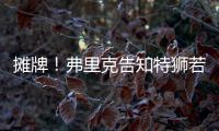 摊牌
！弗里克告知特狮若不走将是三门 9年前逼走布拉沃如今轮到他