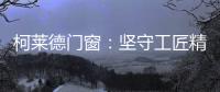 柯莱德门窗�：坚守工匠精神 精铸不凡臻品