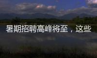 暑期招聘高峰将至�，这些岗位需求量较大