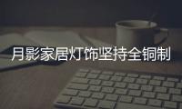 月影家居灯饰坚持全铜制作
	，质量远超同行竞品