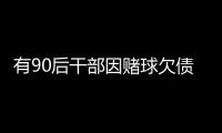 有90后干部因赌球欠债近2000万，中纪委发文