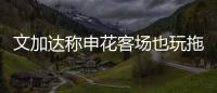文加达称申花客场也玩拖延战术 比赛平局很公平