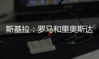 斯基拉�
：罗马和里奥斯达成原则性协议，准备报价2300万欧