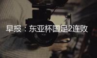 早报：东亚杯国足2连败；世俱杯决赛明日开战