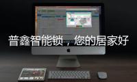 普鑫智能锁，您的居家好伴侣