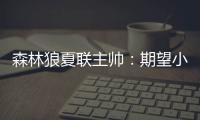 森林狼夏联主帅：期望小香农成为头号得分手 也很想看他防守表现