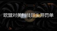 欧盟对美科技巨头开罚单时间敏感 或加剧欧美贸易紧张关系