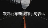 欧冠公布新规则，阿森纳不利情况仍不变，巴塞罗那的尴尬可以避免