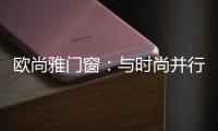 欧尚雅门窗：与时尚并行，打造明日经典