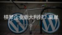 横琴企业重大利好！离岸贸易印花税今起免征