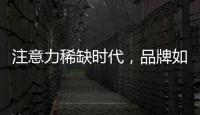 注意力稀缺时代	，品牌如何捕捉消费者的注意力