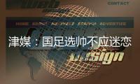 津媒	：国足选帅不应迷恋“了解中国足球”，要将目光对准教练本身