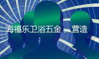 海福乐卫浴五金
， 营造舒适的私密空间!