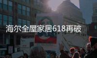 海尔全屋家居618再破纪录，新零售能量全面爆发!