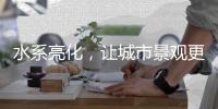 水系亮化	，让城市景观更富诗意、更具魅力!