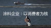 涂料企业：以消费者为核心 满足消费者的需求