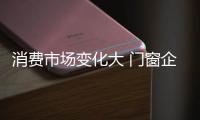 消费市场变化大 门窗企业也要积极求变