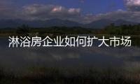 淋浴房企业如何扩大市场	，增加产品销量?