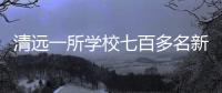 清远一所学校七百多名新生退学
，官方回应