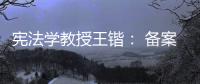 宪法学教授王锴�： 备案审查不再是“鸭子凫水” 丨我这十年