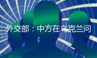 外交部
：中方在乌克兰问题上一直积极致力于劝和促谈