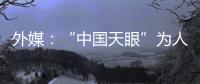 外媒�：“中国天眼”为人类探索认知宇宙作出贡献